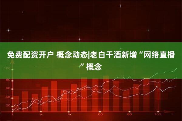 免费配资开户 概念动态|老白干酒新增“网络直播”概念