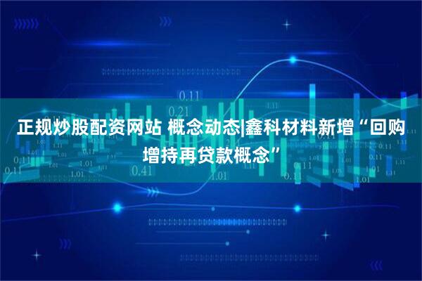正规炒股配资网站 概念动态|鑫科材料新增“回购增持再贷款概念”