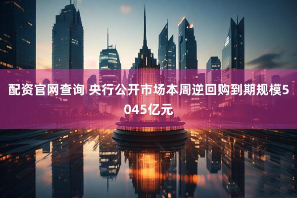 配资官网查询 央行公开市场本周逆回购到期规模5045亿元