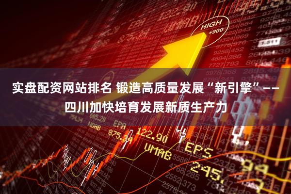 实盘配资网站排名 锻造高质量发展“新引擎”——四川加快培育发展新质生产力