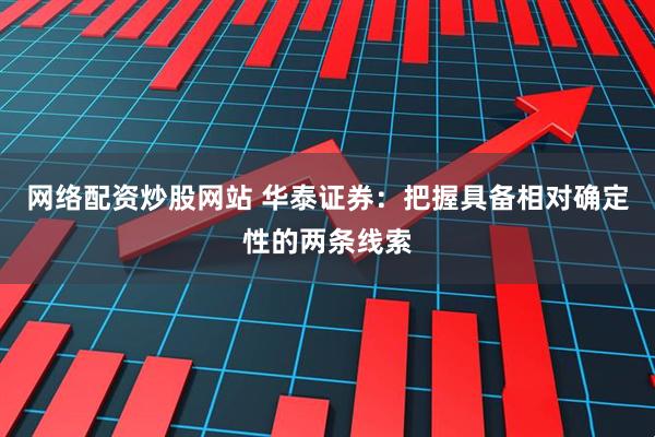 网络配资炒股网站 华泰证券：把握具备相对确定性的两条线索