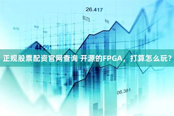正规股票配资官网查询 开源的FPGA，打算怎么玩？