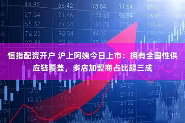 恒指配资开户 沪上阿姨今日上市：拥有全国性供应链覆盖，多店加盟商占比超三成