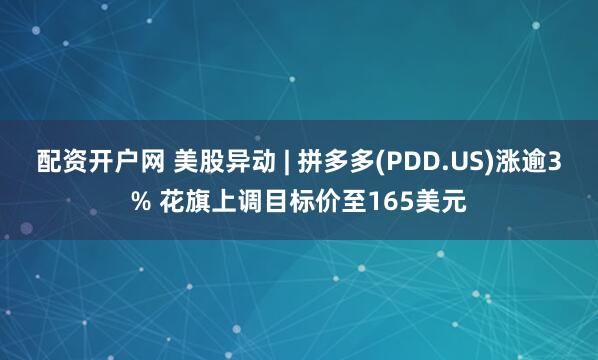 配资开户网 美股异动 | 拼多多(PDD.US)涨逾3% 花旗上调目标价至165美元