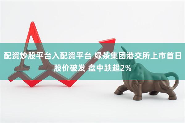 配资炒股平台入配资平台 绿茶集团港交所上市首日股价破发 盘中跌超2%