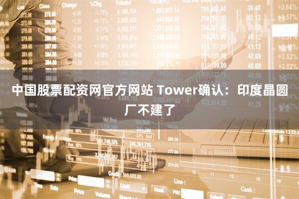 中国股票配资网官方网站 Tower确认：印度晶圆厂不建了