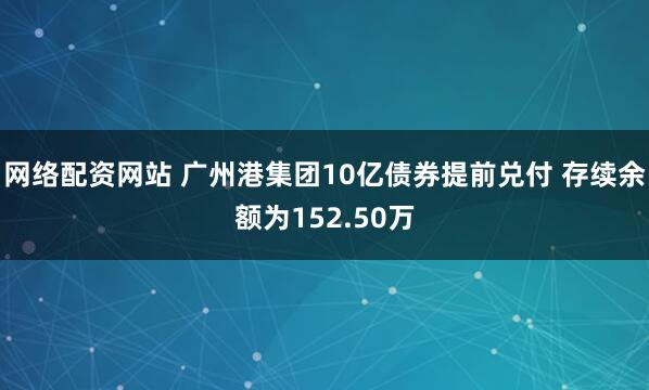 网络配资网站 广州港集团10亿债券提前兑付 存续余额为152.50万