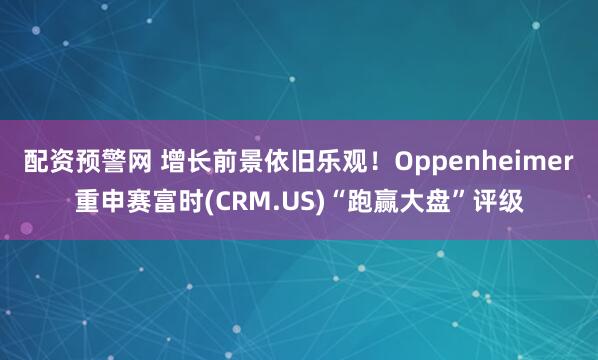 配资预警网 增长前景依旧乐观！Oppenheimer重申赛富时(CRM.US)“跑赢大盘”评级