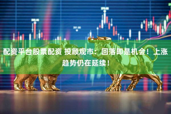 配资平台股票配资 投顾观市：回落即是机会！上涨趋势仍在延续！