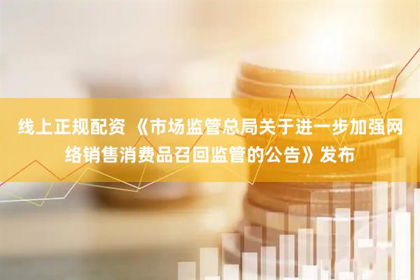 线上正规配资 《市场监管总局关于进一步加强网络销售消费品召回监管的公告》发布