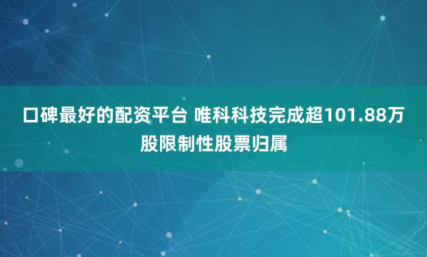 口碑最好的配资平台 唯科科技完成超101.88万股限制性股票归属