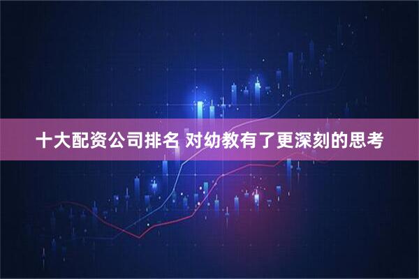 十大配资公司排名 对幼教有了更深刻的思考