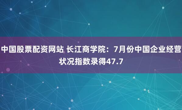中国股票配资网站 长江商学院：7月份中国企业经营状况指数录得47.7