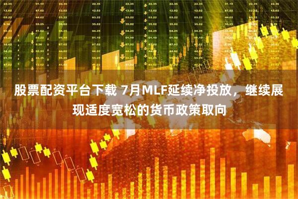 股票配资平台下载 7月MLF延续净投放，继续展现适度宽松的货币政策取向