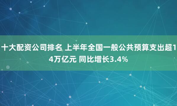 十大配资公司排名 上半年全国一般公共预算支出超14万亿元 同比增长3.4%