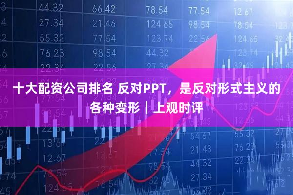 十大配资公司排名 反对PPT，是反对形式主义的各种变形｜上观时评