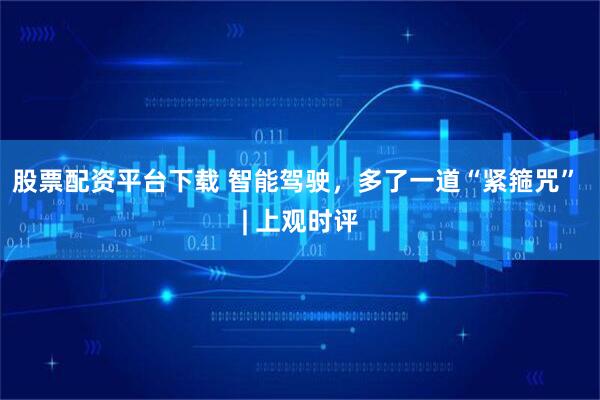 股票配资平台下载 智能驾驶，多了一道“紧箍咒” | 上观时评