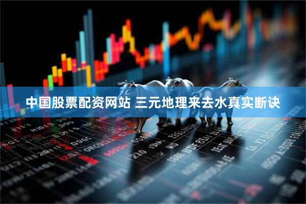 中国股票配资网站 三元地理来去水真实断诀