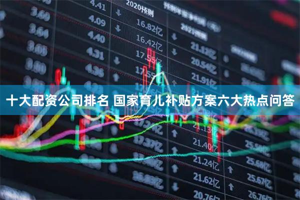 十大配资公司排名 国家育儿补贴方案六大热点问答