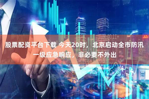 股票配资平台下载 今天20时，北京启动全市防汛一级应急响应，非必要不外出
