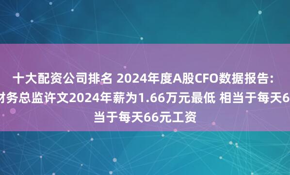 十大配资公司排名 2024年度A股CFO数据报告: 麦趣尔财务总监许文2024年薪为1.66万元最低 相当于每天66元工资