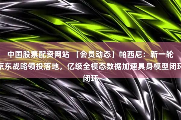 中国股票配资网站 【会员动态】帕西尼：新一轮京东战略领投落地，亿级全模态数据加速具身模型闭环