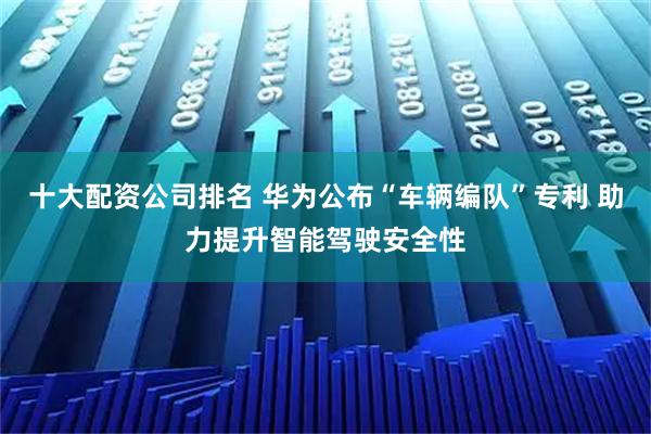 十大配资公司排名 华为公布“车辆编队”专利 助力提升智能驾驶安全性