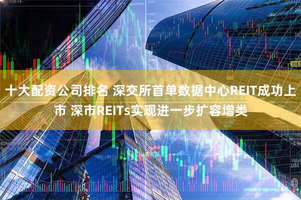 十大配资公司排名 深交所首单数据中心REIT成功上市 深市REITs实现进一步扩容增类