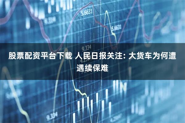股票配资平台下载 人民日报关注: 大货车为何遭遇续保难