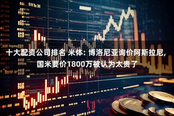 十大配资公司排名 米体: 博洛尼亚询价阿斯拉尼, 国米要价1800万被认为太贵了