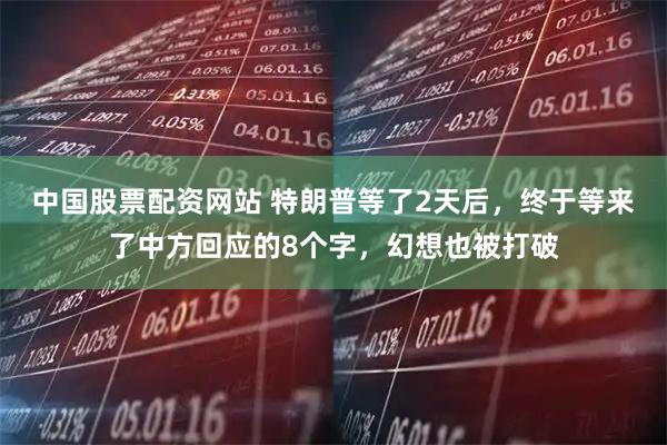 中国股票配资网站 特朗普等了2天后，终于等来了中方回应的8个字，幻想也被打破