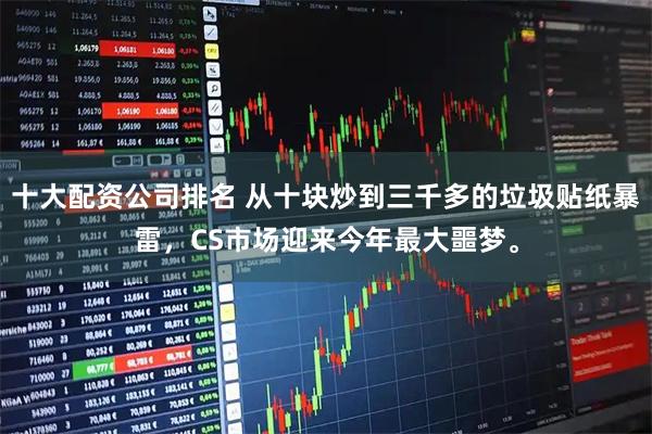 十大配资公司排名 从十块炒到三千多的垃圾贴纸暴雷,CS市场迎来今年最大噩梦。