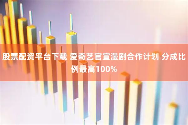 股票配资平台下载 爱奇艺官宣漫剧合作计划 分成比例最高100%