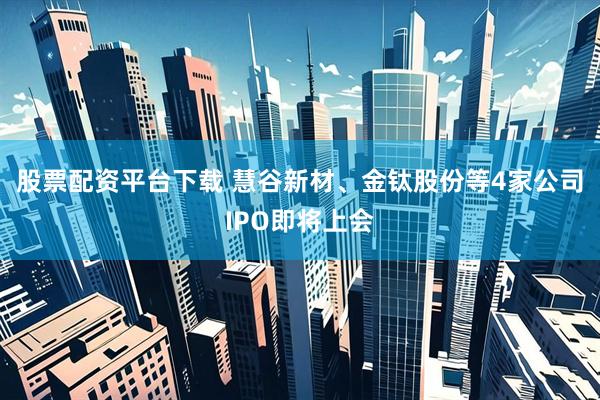 股票配资平台下载 慧谷新材、金钛股份等4家公司IPO即将上会