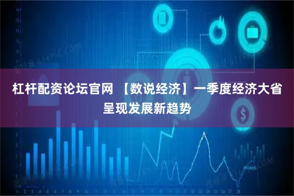 杠杆配资论坛官网 【数说经济】一季度经济大省呈现发展新趋势