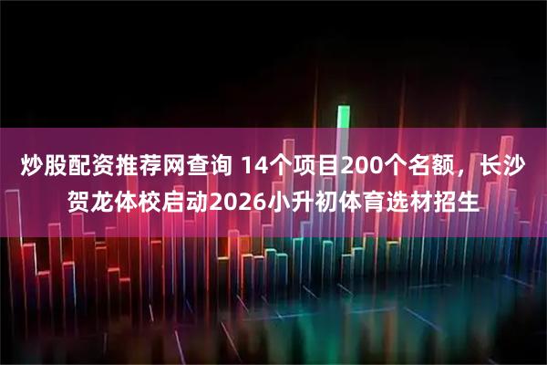 炒股配资推荐网查询 14个项目200个名额，长沙贺龙体校启动2026小升初体育选材招生