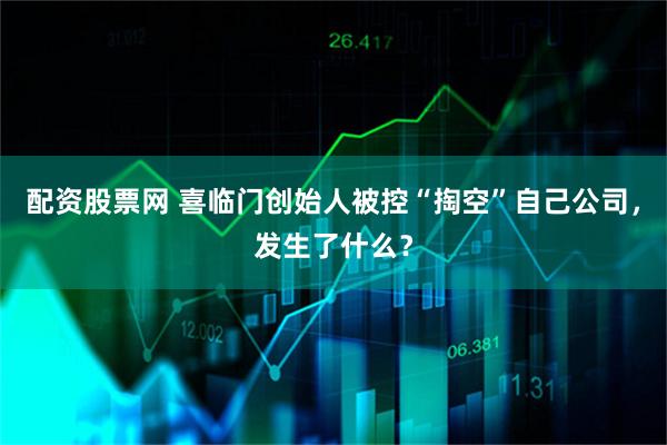 配资股票网 喜临门创始人被控“掏空”自己公司，发生了什么？
