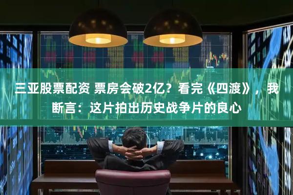 三亚股票配资 票房会破2亿？看完《四渡》，我断言：这片拍出历史战争片的良心