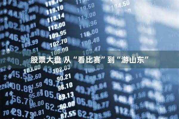 股票大盘 从“看比赛”到“游山东”