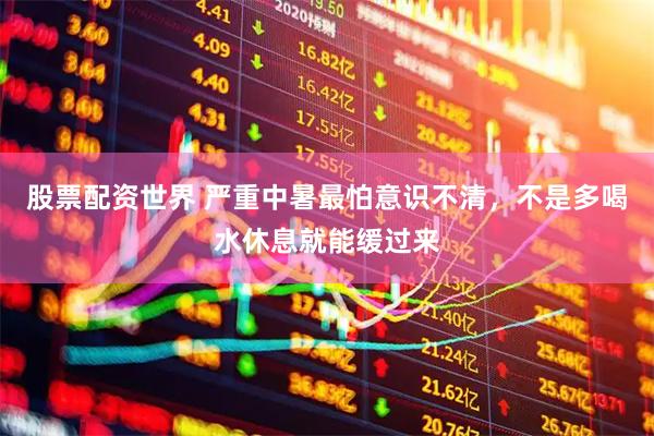股票配资世界 严重中暑最怕意识不清,不是多喝水休息就能缓过来