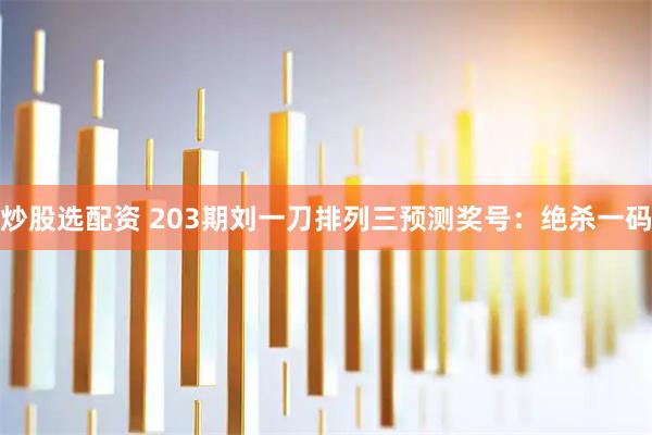 炒股选配资 203期刘一刀排列三预测奖号：绝杀一码