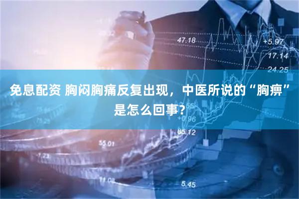 免息配资 胸闷胸痛反复出现，中医所说的“胸痹”是怎么回事？