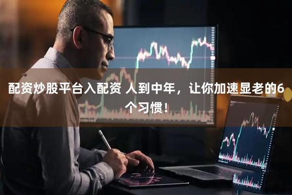 配资炒股平台入配资 人到中年，让你加速显老的6个习惯！