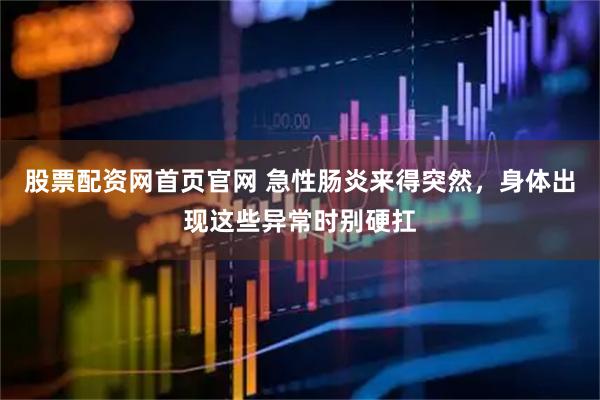 股票配资网首页官网 急性肠炎来得突然，身体出现这些异常时别硬扛