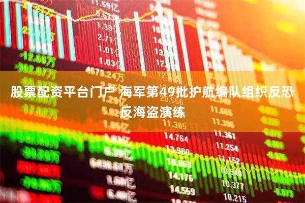 股票配资平台门户 海军第49批护航编队组织反恐反海盗演练