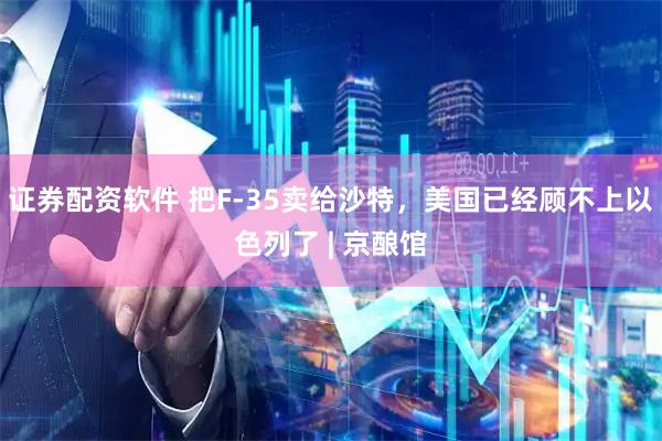 证券配资软件 把F-35卖给沙特，美国已经顾不上以色列了 | 京酿馆