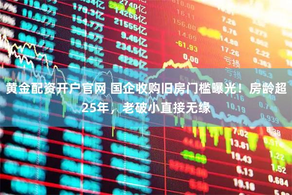 黄金配资开户官网 国企收购旧房门槛曝光!房龄超25年,老破小直接无缘